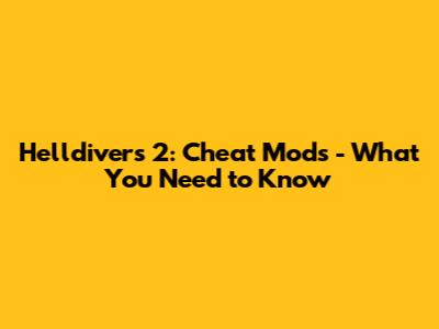 Helldivers 2: Cheat Mods - What You Need to Know