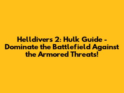 Helldivers 2: Hulk Guide - Dominate the Battlefield Against the Armored Threats!