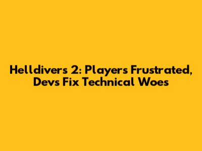 Helldivers 2: Players Frustrated, Devs Fix Technical Woes