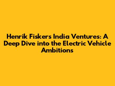 Henrik Fisker's India Ventures: A Deep Dive into the Electric Vehicle Ambitions