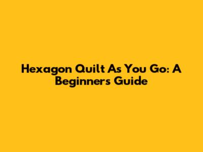 Hexagon Quilt As You Go: A Beginner's Guide