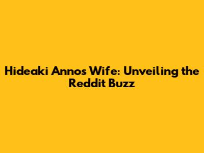 Hideaki Anno's Wife: Unveiling the Reddit Buzz