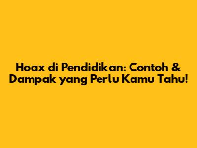 Hoax di Pendidikan: Contoh & Dampak yang Perlu Kamu Tahu!