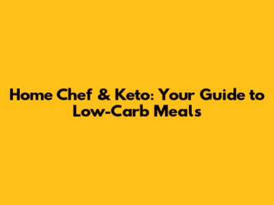 Home Chef & Keto: Your Guide to Low-Carb Meals