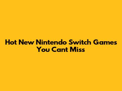 Hot New Nintendo Switch Games You Can't Miss