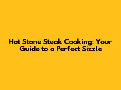 Hot Stone Steak Cooking: Your Guide to a Perfect Sizzle