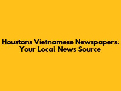 Houston's Vietnamese Newspapers: Your Local News Source
