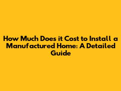 How Much Does it Cost to Install a Manufactured Home: A Detailed Guide