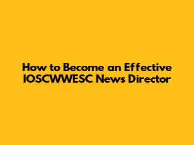 How to Become an Effective IOSCWWESC News Director