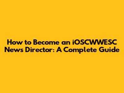 How to Become an iOSCWWESC News Director: A Complete Guide