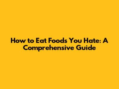 How to Eat Foods You Hate: A Comprehensive Guide
