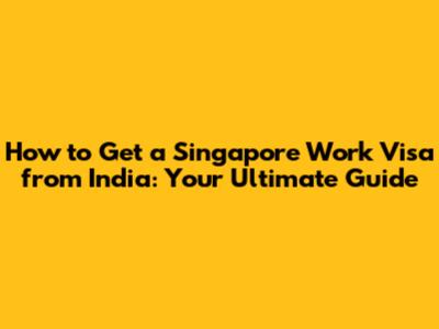 How to Get a Singapore Work Visa from India: Your Ultimate Guide