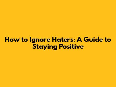 How to Ignore Haters: A Guide to Staying Positive