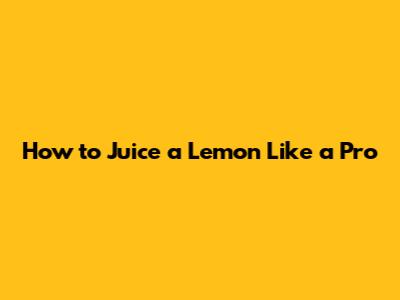 How to Juice a Lemon Like a Pro