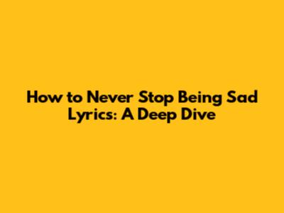How to Never Stop Being Sad Lyrics: A Deep Dive