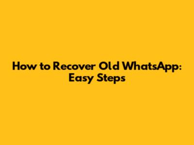 How to Recover Old WhatsApp: Easy Steps