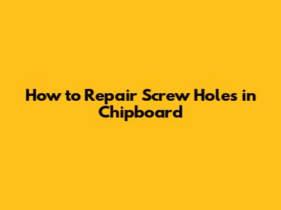 How to Repair Screw Holes in Chipboard