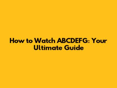 How to Watch ABCDEFG: Your Ultimate Guide