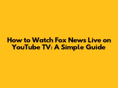 How to Watch Fox News Live on YouTube TV: A Simple Guide