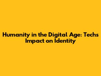 Humanity in the Digital Age: Tech's Impact on Identity