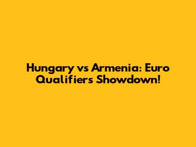 Hungary vs Armenia: Euro Qualifiers Showdown!