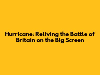 Hurricane: Reliving the Battle of Britain on the Big Screen