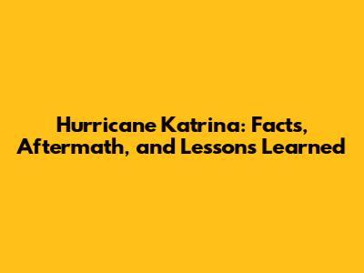 Hurricane Katrina: Facts, Aftermath, and Lessons Learned