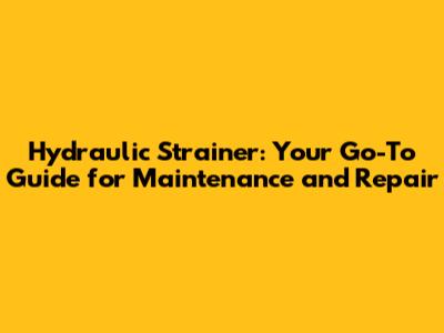 Hydraulic Strainer: Your Go-To Guide for Maintenance and Repair