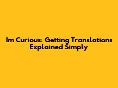 I'm Curious: Getting Translations Explained Simply