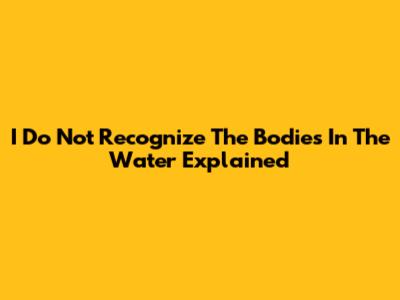 I Do Not Recognize The Bodies In The Water Explained