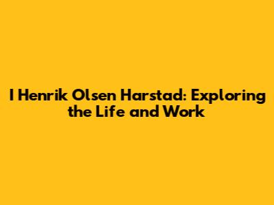 I Henrik Olsen Harstad: Exploring the Life and Work