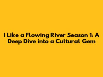 I Like a Flowing River Season 1: A Deep Dive into a Cultural Gem