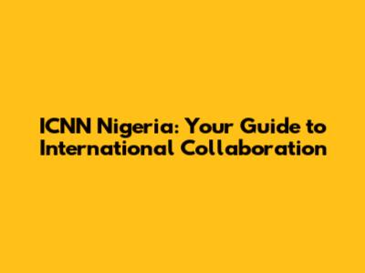 ICNN Nigeria: Your Guide to International Collaboration