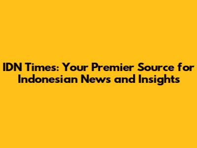 IDN Times: Your Premier Source for Indonesian News and Insights
