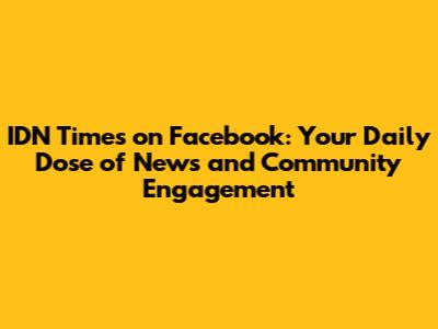 IDN Times on Facebook: Your Daily Dose of News and Community Engagement