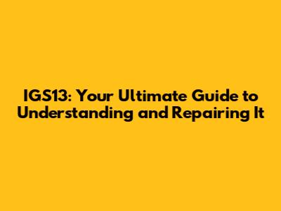 IGS13: Your Ultimate Guide to Understanding and Repairing It