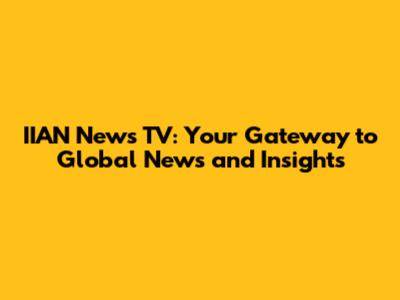 IIAN News TV: Your Gateway to Global News and Insights