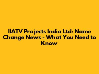 IIATV Projects India Ltd: Name Change News - What You Need to Know
