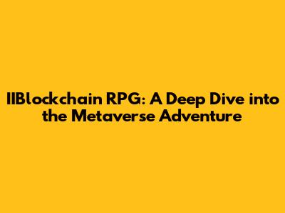 IIBlockchain RPG: A Deep Dive into the Metaverse Adventure