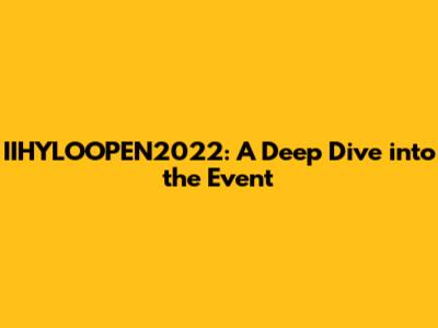 IIHYLOOPEN2022: A Deep Dive into the Event
