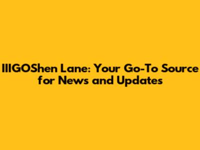 IIIGOShen Lane: Your Go-To Source for News and Updates