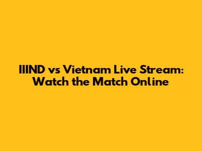 IIIND vs Vietnam Live Stream: Watch the Match Online