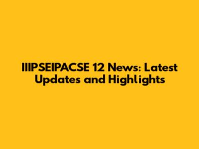 IIIPSEIPACSE 12 News: Latest Updates and Highlights