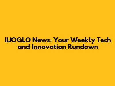 IIJOGLO News: Your Weekly Tech and Innovation Rundown