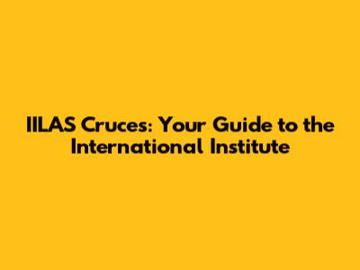IILAS Cruces: Your Guide to the International Institute