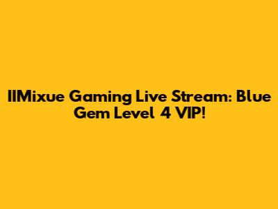 IIMixue Gaming Live Stream: Blue Gem Level 4 VIP!