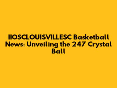 IIOSCLOUISVILLESC Basketball News: Unveiling the 247 Crystal Ball