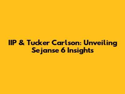IIP & Tucker Carlson: Unveiling Sejanse 6 Insights