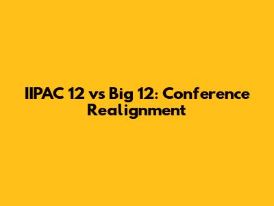 IIPAC 12 vs Big 12: Conference Realignment