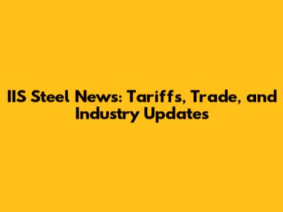 IIS Steel News: Tariffs, Trade, and Industry Updates